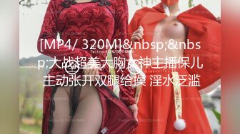 [MP4/ 320M]&nbsp;&nbsp;大战超美大胸女神主播保儿 主动张开双腿给操 淫水泛滥