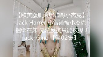 【欧美腹肌大屌帅哥小杰克】Jack Harrer 小吉诺被小杰克捆绑在床 无法反抗只能被操 Jack, Gino 【第02集】