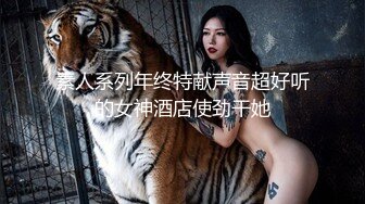 素人系列年终特献声音超好听的女神酒店使劲干她