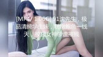 [MP4/ 1.06G] 91沈先生，极品清纯学生妹，粉嫩鲍鱼一线天，校园女神惨遭摧残