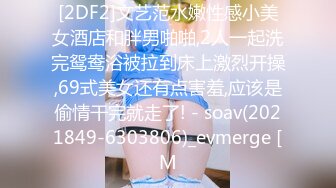 [2DF2]文艺范水嫩性感小美女酒店和胖男啪啪,2人一起洗完鸳鸯浴被拉到床上激烈开操,69式美女还有点害羞,应该是偷情干完就走了! - soav(2021849-6303806)_evmerge [M