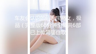 车友会认识的巨乳宝马女，极品（完整版68分钟全集共6部已上传简届自取