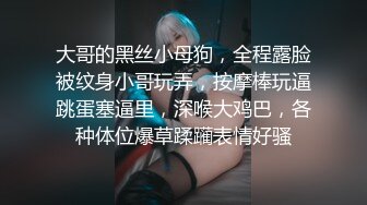 大哥的黑丝小母狗，全程露脸被纹身小哥玩弄，按摩棒玩逼跳蛋塞逼里，深喉大鸡巴，各种体位爆草蹂躏表情好骚