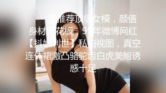 ❤️✿强推荐顶级女模，颜值身材天花板，99年微博网红【抖娘利世】私拍视图，真空连体裙激凸骆驼齿白虎美鲍诱惑十足