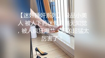 【迷奸睡奸系列】 极品小美人 被人下药迷晕后毫无知觉，被人疯狂爆艹，超凶超猛太厉害了！