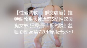 【性爱调教❤️群交虐爱】推特调教系大神虐恋SM性奴母狗女奴 狂操捆绑 群P露出 羞耻凌辱 高清720P原版无水印