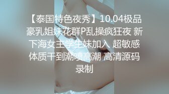 【泰国特色夜秀】10.04极品豪乳姐妹花群P乱操疯狂夜 新下海女主学生妹加入 超敏感体质干到潮喷高潮 高清源码录制