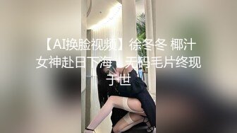 【AI换脸视频】徐冬冬 椰汁女神赴日下海，无码毛片终现于世