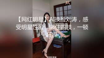 【网红明星】AI换脸刘涛，感受明星性爱，绑住四肢，一顿狂操