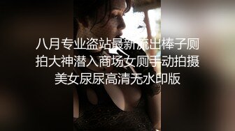 八月专业盗站最新流出棒子厕拍大神潜入商场女厕手动拍摄美女尿尿高清无水印版