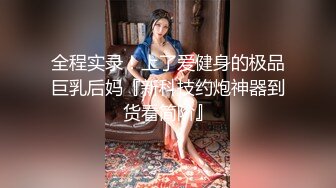 全程实录！上了爱健身的极品巨乳后妈『新科技约炮神器到货看简阶』