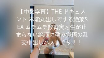 【中文字幕】THE ドキュメント 本能丸出しでする絶顶SEX ムチムチ教育実习生が止まらない絶顶に孕み覚悟の乱交中出しハメまくり！！