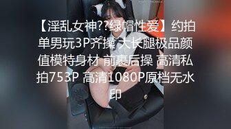 【淫乱女神??绿帽性爱】约拍单男玩3P齐操 大长腿极品颜值模特身材 前裹后操 高清私拍753P 高清1080P原档无水印