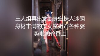 三人组再出发变身蜘蛛人迷翻身材丰满的美女空姐??各种姿势啪啪轮番上