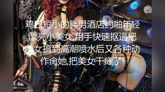 鸡巴短小的胖男酒店约啪年轻漂亮小美女,用手快速抠逼把美女搞到高潮喷水后又各种动作肏她,把美女干瘫了!