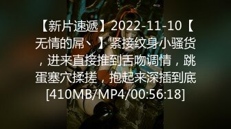 【新片速遞】2022-11-10【无情的屌丶】紧接纹身小骚货，进来直接推到舌吻调情，跳蛋塞穴揉搓，抱起来深插到底[410MB/MP4/00:56:18]