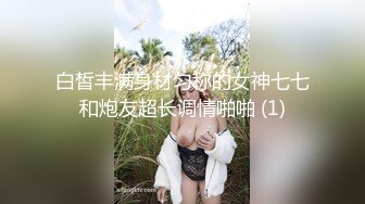 白皙丰满身材匀称的女神七七和炮友超长调情啪啪 (1)