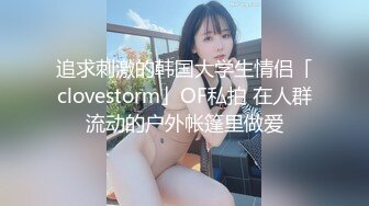 追求刺激的韩国大学生情侣「clovestorm」OF私拍 在人群流动的户外帐篷里做爱