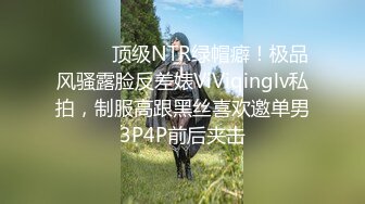 ⚫️⚫️顶级NTR绿帽癖！极品风骚露脸反差婊ViViqinglv私拍，制服高跟黑丝喜欢邀单男3P4P前后夹击