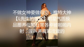 不做女神要做母狗，推特大神【L先生的后宫】明星气质极品圈养母狗日常各种被啪啪内射，淫叫声震耳欲聋的