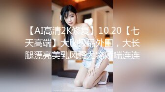 【AI高清2K修复】10.20【七天高端】大胸极品外围，大长腿漂亮美乳风骚尤物娇喘连连