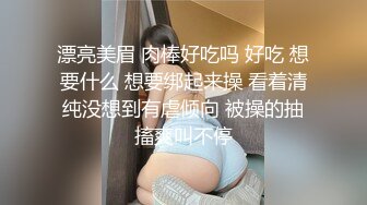 漂亮美眉 肉棒好吃吗 好吃 想要什么 想要绑起来操 看着清纯没想到有虐倾向 被操的抽搐爽叫不停