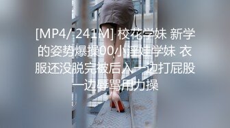 [MP4/ 241M] 校花学妹 新学的姿势爆操00小淫娃学妹 衣服还没脱完被后入一边打屁股一边辱骂用力操