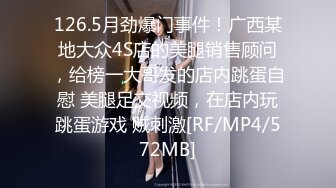 126.5月劲爆门事件！广西某地大众4S店的美腿销售顾问，给榜一大哥发的店内跳蛋自慰 美腿足交视频，在店内玩跳蛋游戏 贼刺激[RF/MP4/572MB]