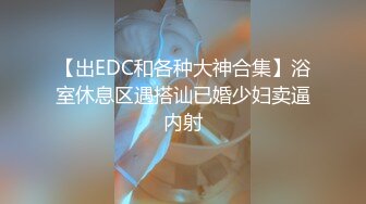 【出EDC和各种大神合集】浴室休息区遇搭讪已婚少妇卖逼内射