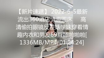 【新片速遞】 2022-6-5最新流出360酒店情趣圆床❤️高清偷拍眼镜反差婊学妹穿着情趣内衣和男友69互舔啪啪啪[1336MB/MP4/01:24:24]