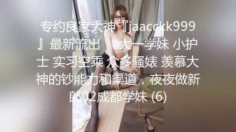 专约良家大神『jaacckk999』最新流出❤️大一学妹 小护士 实习空乘 众多骚婊 羡慕大神的钞能力和渠道，夜夜做新郎02成都学妹 (6)