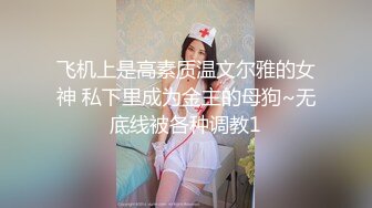 飞机上是高素质温文尔雅的女神 私下里成为金主的母狗~无底线被各种调教1