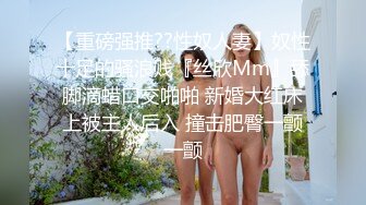 【重磅强推??性奴人妻】奴性十足的骚浪贱『丝欣Mm』舔脚滴蜡口交啪啪 新婚大红床上被主人后入 撞击肥臀一颤一颤