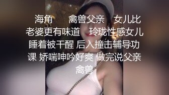 ✿海角❤️ 禽兽父亲✿ 女儿比老婆更有味道✿ 玲珑性感女儿睡着被干醒 后入撞击辅导功课 娇喘呻吟好爽 做完说父亲禽兽