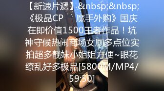 【新速片遞】&nbsp;&nbsp;《极品CP☀️魔手外购》国庆在即价值1500王者作品！坑神守候热闹商场女厕多点位实拍超多靓妹小姐姐方便~眼花缭乱好多极品[5800M/MP4/59:50]