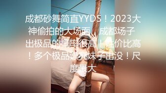 成都砂舞简直YYDS！2023大神偷拍的大场面，成都场子 出极品的概率很高！性价比高！多个极品漂亮妹子出没！尺度最大