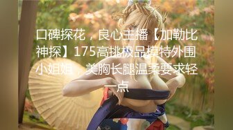 口碑探花，良心主播【加勒比神探】175高挑极品模特外围小姐姐，美胸长腿温柔要求轻一点