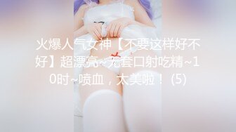 火爆人气女神【不要这样好不好】超漂亮~无套口射吃精~10时~喷血，太美啦！ (5)