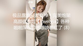 极品露脸反差女神！完美炮架高颜值御姐【lovelyja】各种啪啪深喉口爆眼镜都红了 (8)