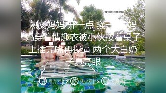 熟女妈妈 开一点 骚一点  妈妈穿着情趣衣被小伙按着桌子上插完嘴再操逼 两个大白奶子真亮眼