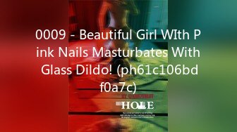 0009 - Beautiful Girl WIth Pink Nails Masturbates With Glass Dildo! (ph61c106bdf0a7c)