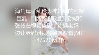 海角母子乱伦大神妈妈的肥臀巨乳❤️回家碰巧遇到老妈和张叔在视频自慰，边操老妈，边让老妈录视频给张叔看[MP4/570MB]