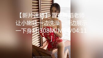 【新片速遞】 冒充舞蹈老师 让小嫩妹一边洗澡，一边展示一下身材[308M/MP4/04:11]