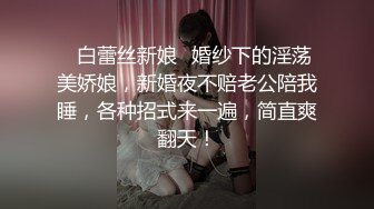 ✨白蕾丝新娘✨婚纱下的淫荡美娇娘，新婚夜不赔老公陪我睡，各种招式来一遍，简直爽翻天！