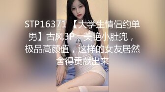 STP16371 【大学生情侣约单男】古风3P，美艳小肚兜，极品高颜值，这样的女友居然舍得贡献出来