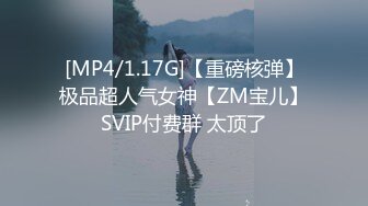 [MP4/1.17G]【重磅核弹】极品超人气女神【ZM宝儿】SVIP付费群 太顶了