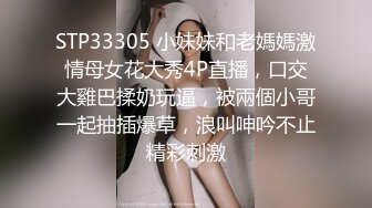 STP33305 小妹妹和老媽媽激情母女花大秀4P直播，口交大雞巴揉奶玩逼，被兩個小哥一起抽插爆草，浪叫呻吟不止精彩刺激