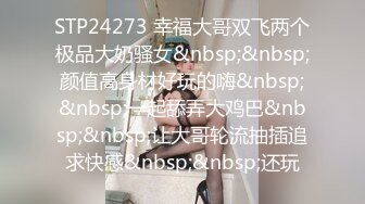 STP24273 幸福大哥双飞两个极品大奶骚女&nbsp;&nbsp;颜值高身材好玩的嗨&nbsp;&nbsp;一起舔弄大鸡巴&nbsp;&nbsp;让大哥轮流抽插追求快感&nbsp;&nbsp;还玩