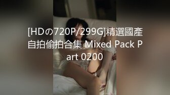 [HDの720P/299G]精選國產自拍偷拍合集 Mixed Pack Part 0200