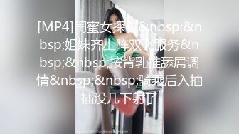 [MP4]闺蜜女探花&nbsp;&nbsp;姐妹齐上阵双飞服务&nbsp;&nbsp;按背乳推舔屌调情&nbsp;&nbsp;骑乘后入抽插没几下射了